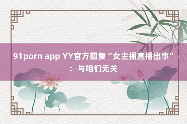 91porn app YY官方回复“女主播直播出事”：与咱们无关