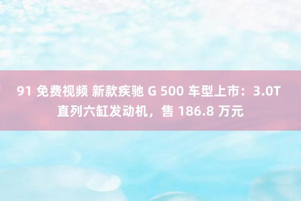 91 免费视频 新款疾驰 G 500 车型上市：3.0T 直列六缸发动机，售 186.8 万元