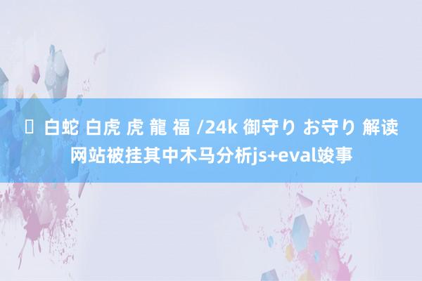 ✨白蛇 白虎 虎 龍 福 /24k 御守り お守り 解读网站被挂其中木马分析js+eval竣事